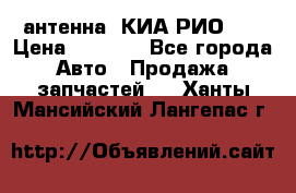 антенна  КИА РИО 3  › Цена ­ 1 000 - Все города Авто » Продажа запчастей   . Ханты-Мансийский,Лангепас г.